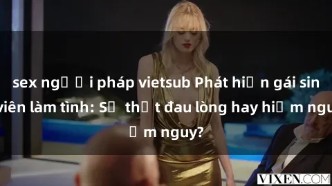 sex người pháp vietsub Phát hiện gái sinh viên làm tình: Sự thật đau lòng hay hiểm nguy?