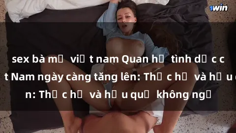 sex bà mẹ việt nam Quan hệ tình dục của nữ sinh Việt Nam ngày càng tăng lên: Thực hư và hậu quả không ngờ