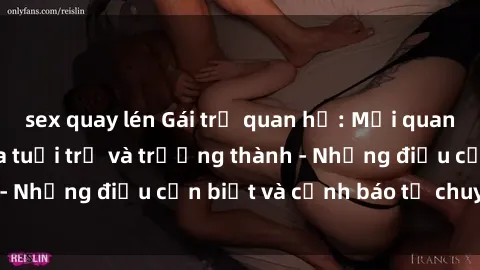sex quay lén Gái trẻ quan hệ: Mối quan hệ khác biệt giữa tuổi trẻ và trưởng thành - Những điều cần biết và cảnh báo từ chuyên gia