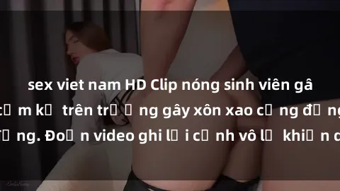 sex viet nam HD Clip nóng sinh viên gây sốc: Hành động cấm kỵ trên trường gây xôn xao cộng đồng. Đoạn video ghi lại cảnh vô lễ khiến dư luận bức xúc.