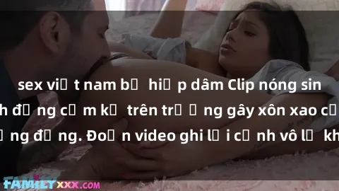 sex việt nam bị hiếp dâm Clip nóng sinh viên gây sốc: Hành động cấm kỵ trên trường gây xôn xao cộng đồng. Đoạn video ghi lại cảnh vô lễ khiến dư luận bức xúc.