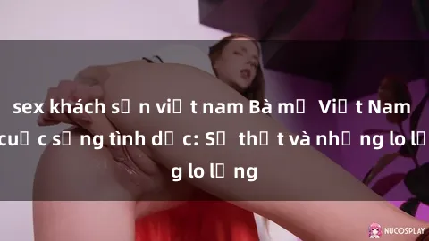 sex khách sạn việt nam Bà mẹ Việt Nam và cuộc sống tình dục: Sự thật và những lo lắng