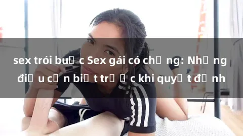 sex trói buộc Sex gái có chồng: Những điều cần biết trước khi quyết định