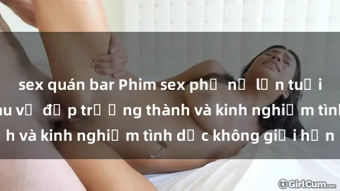 sex quán bar Phim sex phụ nữ lớn tuổi: Sức hút đằng sau vẻ đẹp trưởng thành và kinh nghiệm tình dục không giới hạn