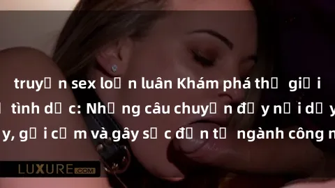 truyện sex loạn luân Khám phá thế giới của phim sex nô lệ tình dục: Những câu chuyện đầy nổi dậy, gợi cảm và gây sốc đến từ ngành công nghiệp giải trí đen tối