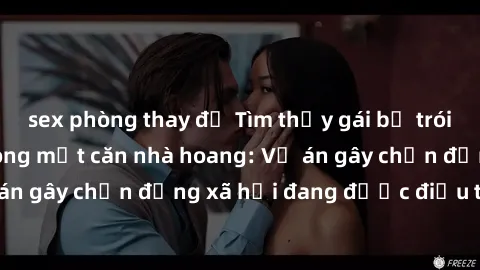 sex phòng thay đồ Tìm thấy gái bị trói và bị hiếp dâm trong một căn nhà hoang: Vụ án gây chấn động xã hội đang được điều tra vào.