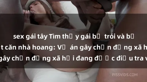 sex gái tây Tìm thấy gái bị trói và bị hiếp dâm trong một căn nhà hoang: Vụ án gây chấn động xã hội đang được điều tra vào.