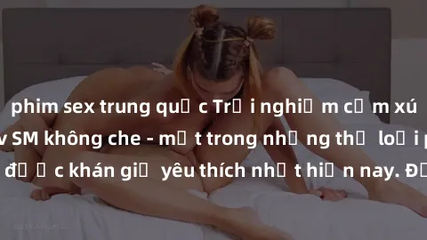 phim sex trung quốc Trải nghiệm cảm xúc thăng hoa với jav SM không che - một trong những thể loại phim người lớn được khán giả yêu thích nhất hiện nay. Đảm bảo đem lại sự hấp dẫn, kích thích tối đa ch