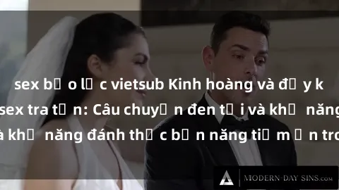 sex bạo lực vietsub Kinh hoàng và đầy kích thích với phim sex tra tấn: Câu chuyện đen tối và khả năng đánh thức bản năng tiềm ẩn trong con người