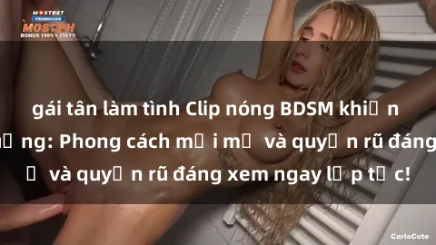 gái tân làm tình Clip nóng BDSM khiến người xem phát cuồng: Phong cách mới mẻ và quyến rũ đáng xem ngay lập tức!