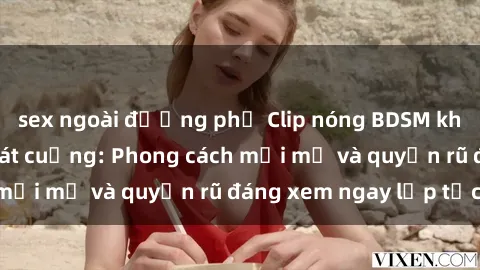 sex ngoài đường phố Clip nóng BDSM khiến người xem phát cuồng: Phong cách mới mẻ và quyến rũ đáng xem ngay lập tức!