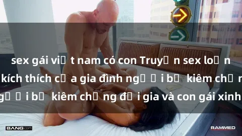 sex gái việt nam có con Truyện sex loạn luân: Bí mật đầy kích thích của gia đình người bố kiêm chồng đại gia và con gái xinh đẹp