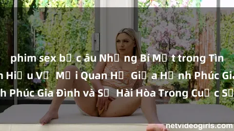 phim sex bắc âu Những Bí Mật trong Tình Dục Gia Đình: Tìm Hiểu Về Mối Quan Hệ Giữa Hạnh Phúc Gia Đình và Sự Hài Hòa Trong Cuộc Sống Tình Dục