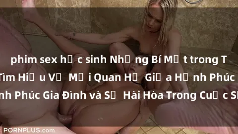 phim sex học sinh Những Bí Mật trong Tình Dục Gia Đình: Tìm Hiểu Về Mối Quan Hệ Giữa Hạnh Phúc Gia Đình và Sự Hài Hòa Trong Cuộc Sống Tình Dục