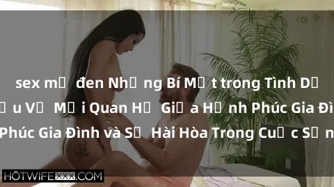 sex mỹ đen Những Bí Mật trong Tình Dục Gia Đình: Tìm Hiểu Về Mối Quan Hệ Giữa Hạnh Phúc Gia Đình và Sự Hài Hòa Trong Cuộc Sống Tình Dục