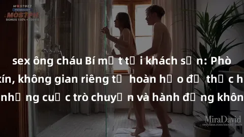 sex ông cháu Bí mật tại khách sạn: Phòng quay lén khép kín, không gian riêng tư hoàn hảo để thực hiện những cuộc trò chuyện và hành động không bị người khác phát hiện.