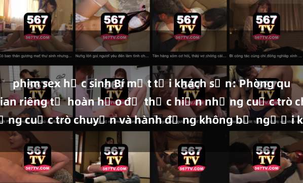 phim sex học sinh Bí mật tại khách sạn: Phòng quay lén khép kín, không gian riêng tư hoàn hảo để thực hiện những cuộc trò chuyện và hành động không bị người khác phát hiện.