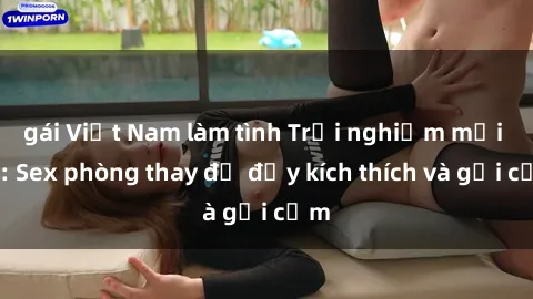 gái Việt Nam làm tình Trải nghiệm mới lạ: Sex phòng thay đồ đầy kích thích và gợi cảm