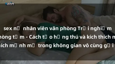 sex nữ nhân viên văn phòng Trải nghiệm mới lạ với sex phòng tắm - Cách tạo hứng thú và kích thích mạnh mẽ trong không gian vô cùng gợi cảm và lãng mạn