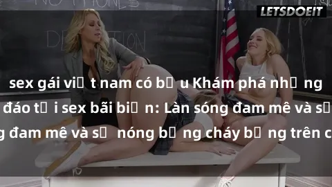 sex gái việt nam có bầu Khám phá những trải nghiệm độc đáo tại sex bãi biển: Làn sóng đam mê và sự nóng bỏng cháy bỏng trên cát trắng