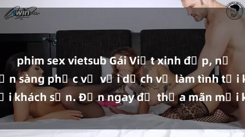 phim sex vietsub Gái Việt xinh đẹp, nồng nàn tình cảm, sẵn sàng phục vụ với dịch vụ làm tình tại khách sạn. Đến ngay để thỏa mãn mọi khao khát của bạn!