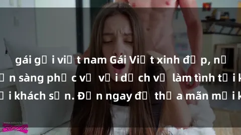 gái gọi việt nam Gái Việt xinh đẹp, nồng nàn tình cảm, sẵn sàng phục vụ với dịch vụ làm tình tại khách sạn. Đến ngay để thỏa mãn mọi khao khát của bạn!