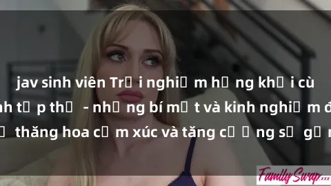 jav sinh viên Trải nghiệm hứng khởi cùng với việc làm tình tập thể - những bí mật và kinh nghiệm để thăng hoa cảm xúc và tăng cường sự gắn kết trong mối quan hệ