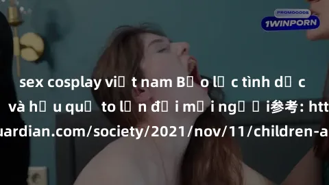 sex cosplay việt nam Bạo lực tình dục trong nhóm: nguy cơ và hậu quả to lớn đối mọi người参考: https://www.theguardian.com/society/2021/nov/11/children-as-young-as-four-are-being-sexually-abused-by-grou