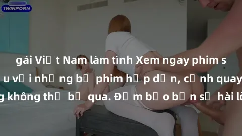 gái Việt Nam làm tình Xem ngay phim sex bukkake hàng đầu với những bộ phim hấp dẫn, cảnh quay nóng bỏng không thể bỏ qua. Đảm bảo bạn sẽ hài lòng với trải nghiệm mới lạ này!