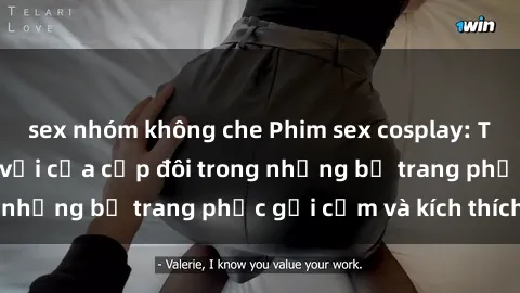 sex nhóm không che Phim sex cosplay: Trải nghiệm tuyệt vời của cặp đôi trong những bộ trang phục gợi cảm và kích thích