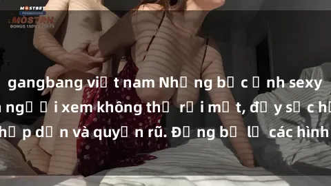 gangbang việt nam Những bức ảnh sexy tá gợi cảm khiến người xem không thể rời mắt, đầy sức hấp dẫn và quyến rũ. Đừng bỏ lỡ các hình ảnh nóng bỏng này!