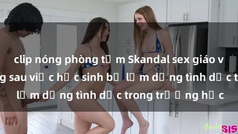 clip nóng phòng tắm Skandal sex giáo viên: Sự thật đằng sau việc học sinh bị lạm dụng tình dục trong trường học