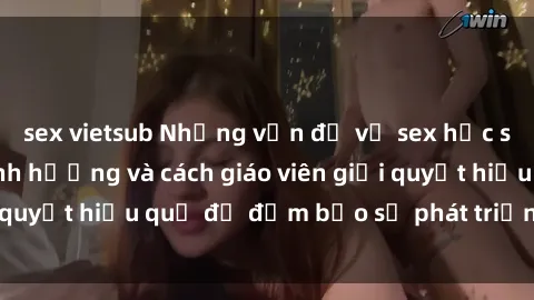 sex vietsub Những vấn đề về sex học sinh: Các yếu tố ảnh hưởng và cách giáo viên giải quyết hiệu quả để đảm bảo sự phát triển toàn diện.