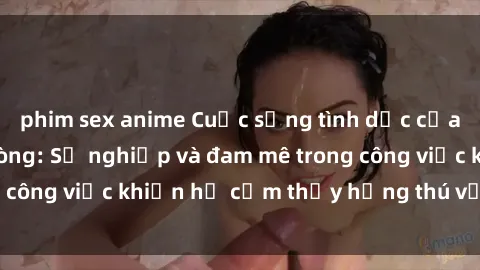 phim sex anime Cuộc sống tình dục của nhân viên văn phòng: Sự nghiệp và đam mê trong công việc khiến họ cảm thấy hứng thú với tình dục?
