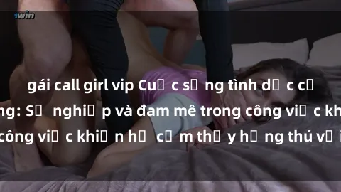 gái call girl vip Cuộc sống tình dục của nhân viên văn phòng: Sự nghiệp và đam mê trong công việc khiến họ cảm thấy hứng thú với tình dục?