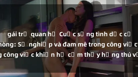 gái trẻ quan hệ Cuộc sống tình dục của nhân viên văn phòng: Sự nghiệp và đam mê trong công việc khiến họ cảm thấy hứng thú với tình dục?