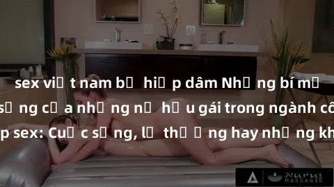 sex việt nam bị hiếp dâm Những bí mật đằng sau cuộc sống của những nữ hầu gái trong ngành công nghiệp sex: Cuộc sống, lẽ thường hay những khó khăn mà họ phải đối mặt.