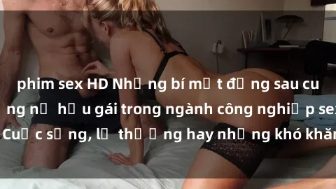 phim sex HD Những bí mật đằng sau cuộc sống của những nữ hầu gái trong ngành công nghiệp sex: Cuộc sống, lẽ thường hay những khó khăn mà họ phải đối mặt.