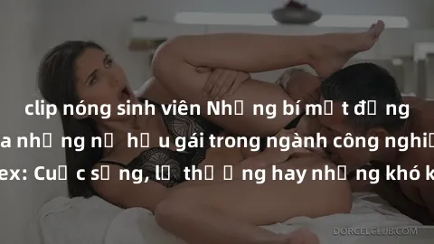 clip nóng sinh viên Những bí mật đằng sau cuộc sống của những nữ hầu gái trong ngành công nghiệp sex: Cuộc sống, lẽ thường hay những khó khăn mà họ phải đối mặt.