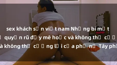 sex khách sạn việt nam Những bí mật về sex gái Tây: Sự quyến rũ đầy mê hoặc và không thể cưỡng lại của phụ nữ Tây phương