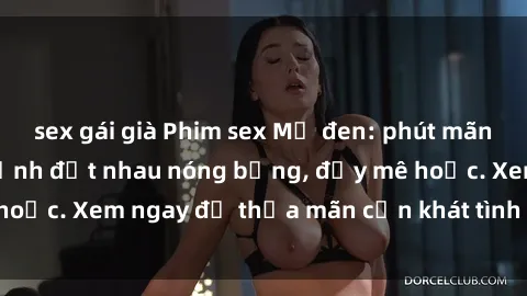 sex gái già Phim sex Mỹ đen: phút mãnh liệt với những cảnh địt nhau nóng bỏng, đầy mê hoặc. Xem ngay để thỏa mãn cơn khát tình dục của bạn!