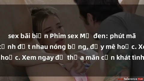 sex bãi biển Phim sex Mỹ đen: phút mãnh liệt với những cảnh địt nhau nóng bỏng, đầy mê hoặc. Xem ngay để thỏa mãn cơn khát tình dục của bạn!