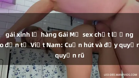 gái xinh lộ hàng Gái Mỹ sex chất lượng cao đến từ Việt Nam: Cuốn hút và đầy quyến rũ