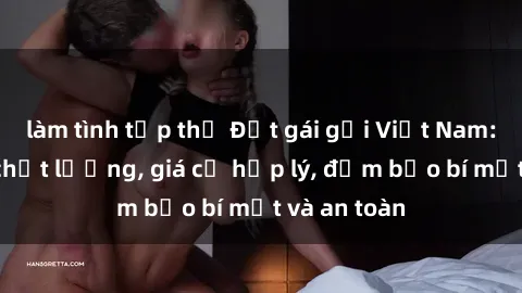 làm tình tập thể Đặt gái gọi Việt Nam: Dịch vụ chất lượng, giá cả hợp lý, đảm bảo bí mật và an toàn