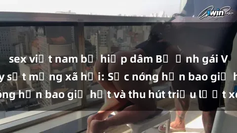 sex việt nam bị hiếp dâm Bộ ảnh gái Việt Nam nude gây sốt mạng xã hội: Sắc nóng hơn bao giờ hết và thu hút triệu lượt xem