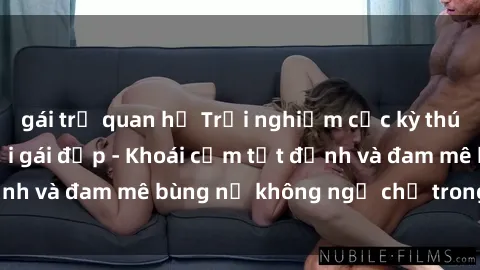 gái trẻ quan hệ Trải nghiệm cực kỳ thú vị khi làm tình với gái đẹp - Khoái cảm tột đỉnh và đam mê bùng nổ không ngờ chỉ trong một đêm!