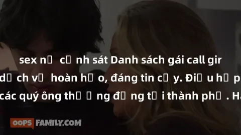 sex nữ cảnh sát Danh sách gái call girl vip chất lượng, dịch vụ hoàn hảo, đáng tin cậy. Điều hấp dẫn cho các quý ông thượng đẳng tại thành phố. Hãy nhấc máy và đặt lịch ngay!