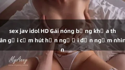 sex jav idol HD Gái nóng bỏng khỏa thân gợi cảm hút hồn người đến ngắm nhìn