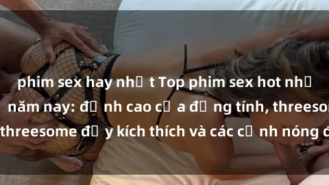 phim sex hay nhất Top phim sex hot nhất không thể bỏ lỡ năm nay: đỉnh cao của đồng tính, threesome đầy kích thích và các cảnh nóng đang gây sốt!