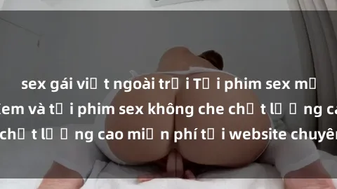 sex gái việt ngoài trời Tải phim sex mới nhất hot nhất - Xem và tải phim sex không che chất lượng cao miễn phí tại website chuyên nghiệp.